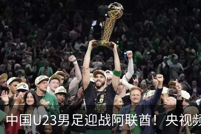 中国U23男足迎战阿联酋！央视频直播安排确认，吴曦回应媒体关切